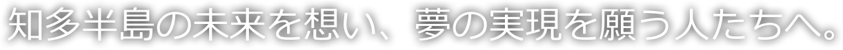 知多半島の未来を想い、夢の実現を願う人たちへ。