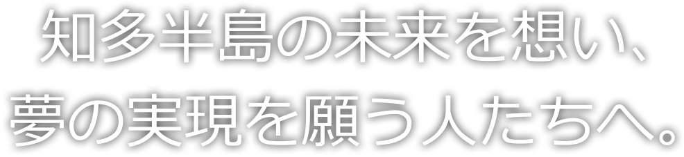 知多半島の未来を想い、夢の実現を願う人たちへ。